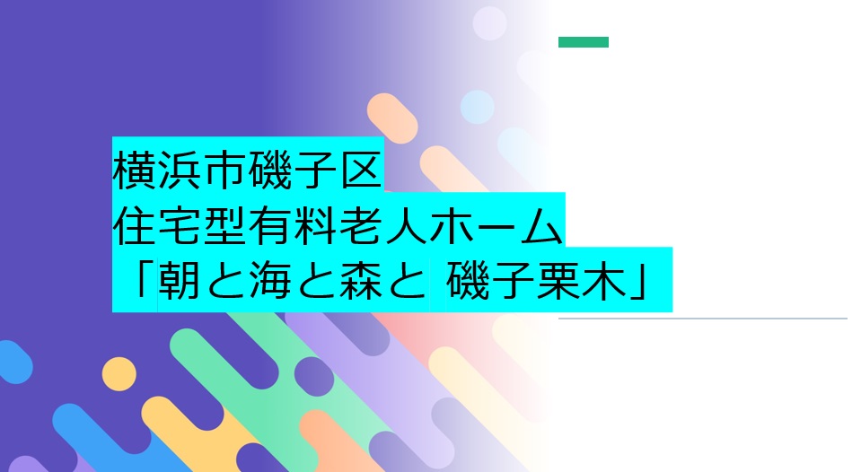 横浜市磯子区の住宅型有料老人ホーム「朝と海と森と 磯子栗木」とは？