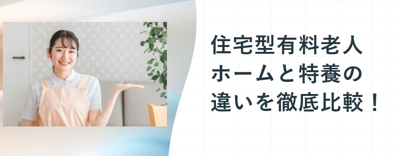 住宅型有料老人ホームと特養の違いを徹底比較！